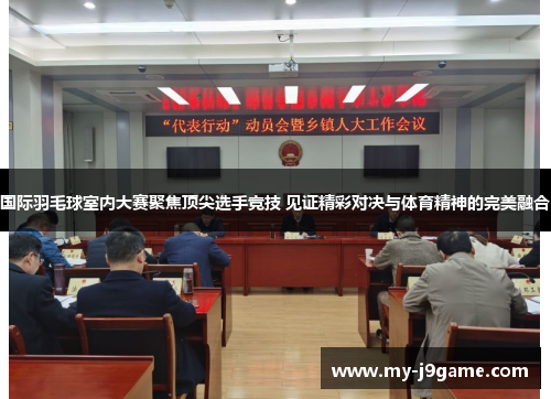 国际羽毛球室内大赛聚焦顶尖选手竞技 见证精彩对决与体育精神的完美融合