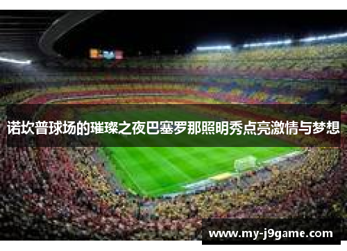 诺坎普球场的璀璨之夜巴塞罗那照明秀点亮激情与梦想