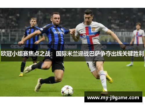 欧冠小组赛焦点之战：国际米兰迎战巴萨争夺出线关键胜利