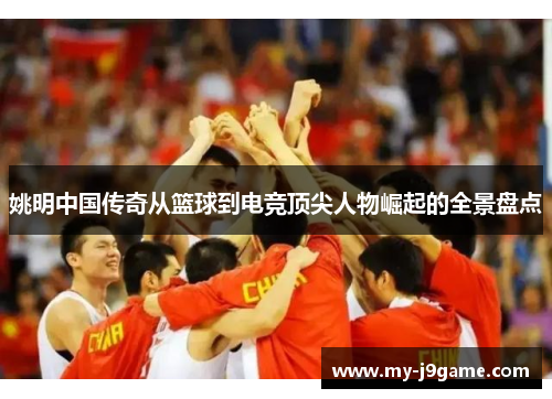 姚明中国传奇从篮球到电竞顶尖人物崛起的全景盘点