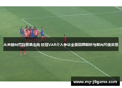 从关键判罚到赛果走向 欧冠VAR介入争议全面回顾解析与裁判尺度反思
