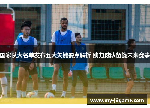 国家队大名单发布五大关键要点解析 助力球队备战未来赛事