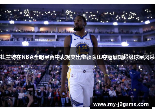 杜兰特在NBA全明星赛中表现突出带领队伍夺冠展现超级球星风采